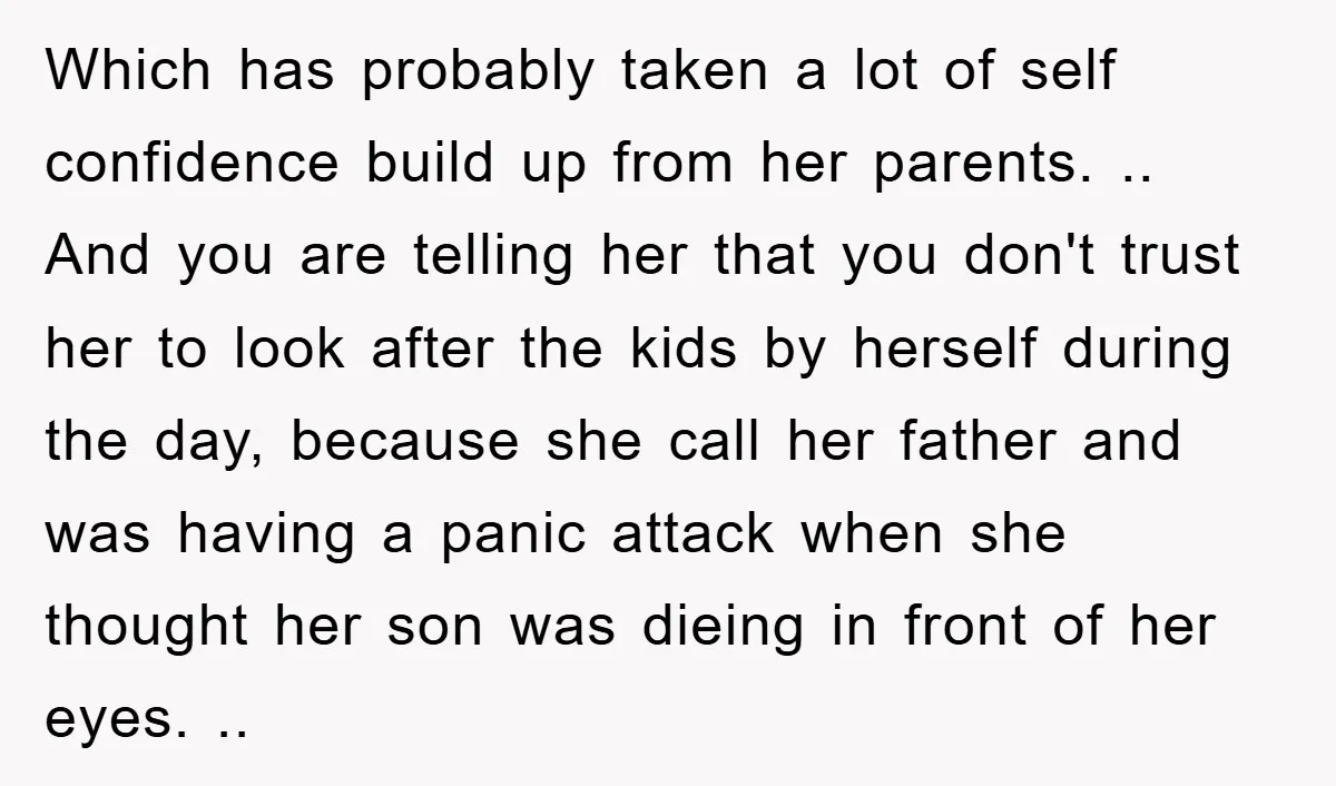 Which has probably taken a lot of self confidence build up from her parents. .. And you are telling her that you don't trust her to look after the kids...
