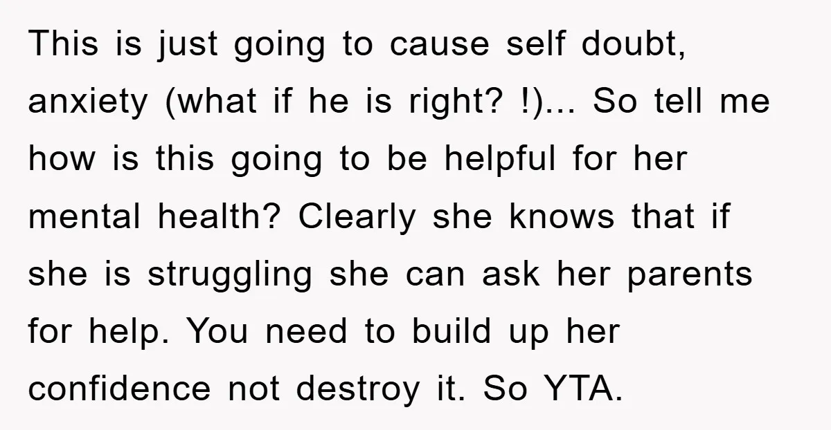 This is just going to cause self doubt, anxiety (what if he is right? !)... So tell me how is this going to be helpful for her mental health? Clearly...