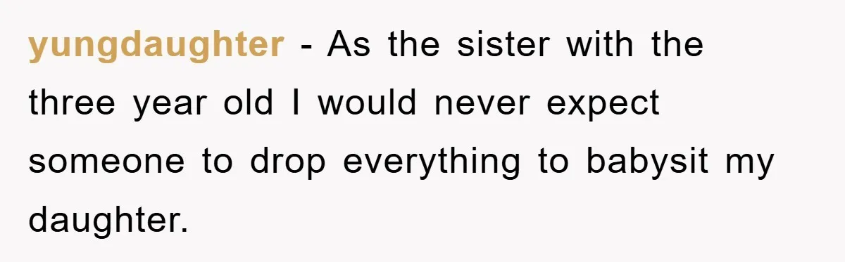 yungdaughter − As the sister with the three year old I would never expect someone to drop everything to babysit my daughter.