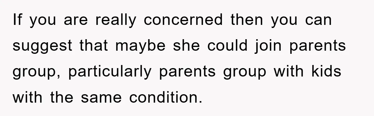 If you are really concerned then you can suggest that maybe she could join parents group, particularly parents group with kids with the same condition.