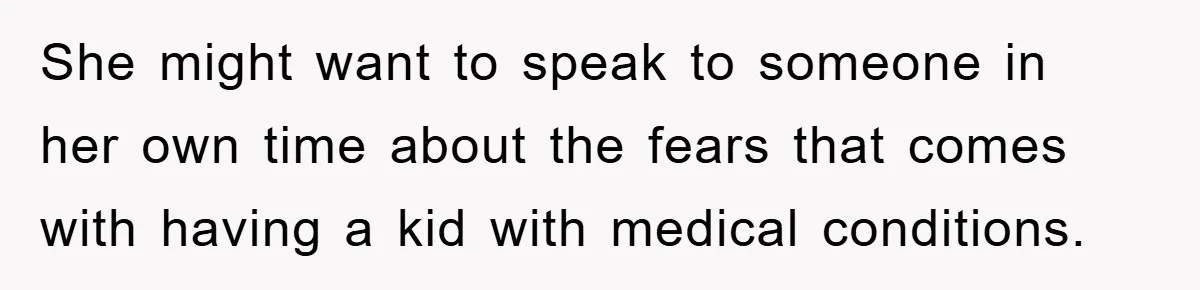 She might want to speak to someone in her own time about the fears that comes with having a kid with medical conditions.