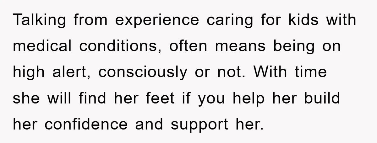 Talking from experience caring for kids with medical conditions, often means being on high alert, consciously or not. With time she will find her feet if you help her build...