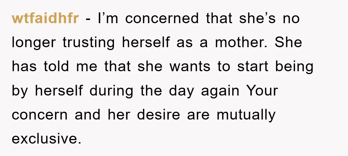 wtfaidhfr − I’m concerned that she’s no longer trusting herself as a mother. She has told me that she wants to start being by herself during the day again Your...