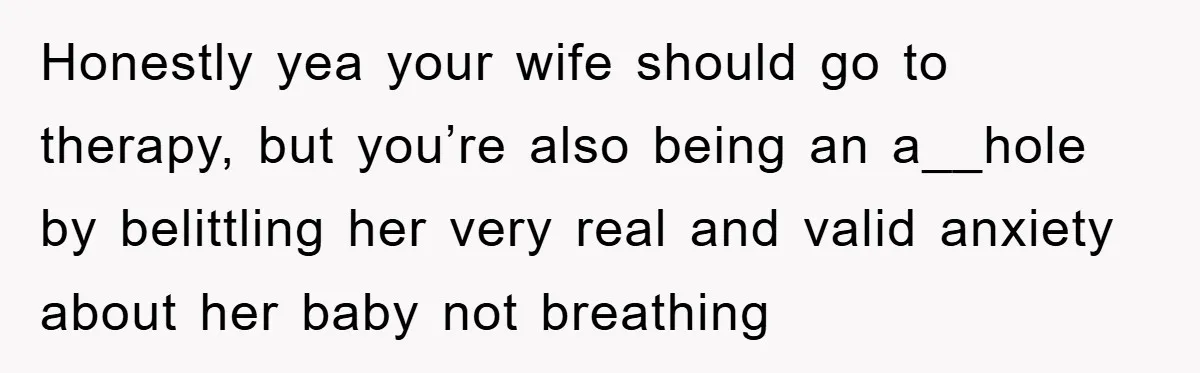 Honestly yea your wife should go to therapy, but you’re also being an a__hole by belittling her very real and valid anxiety about her baby not breathing