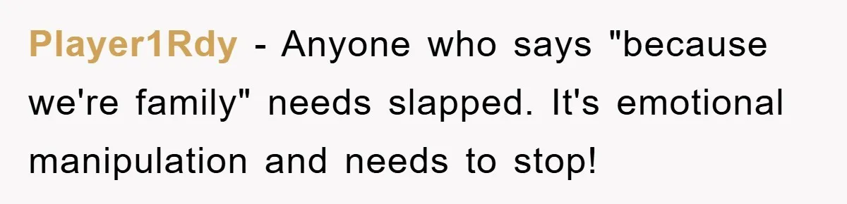Player1Rdy − Anyone who says "because we're family" needs slapped. It's emotional manipulation and needs to stop!