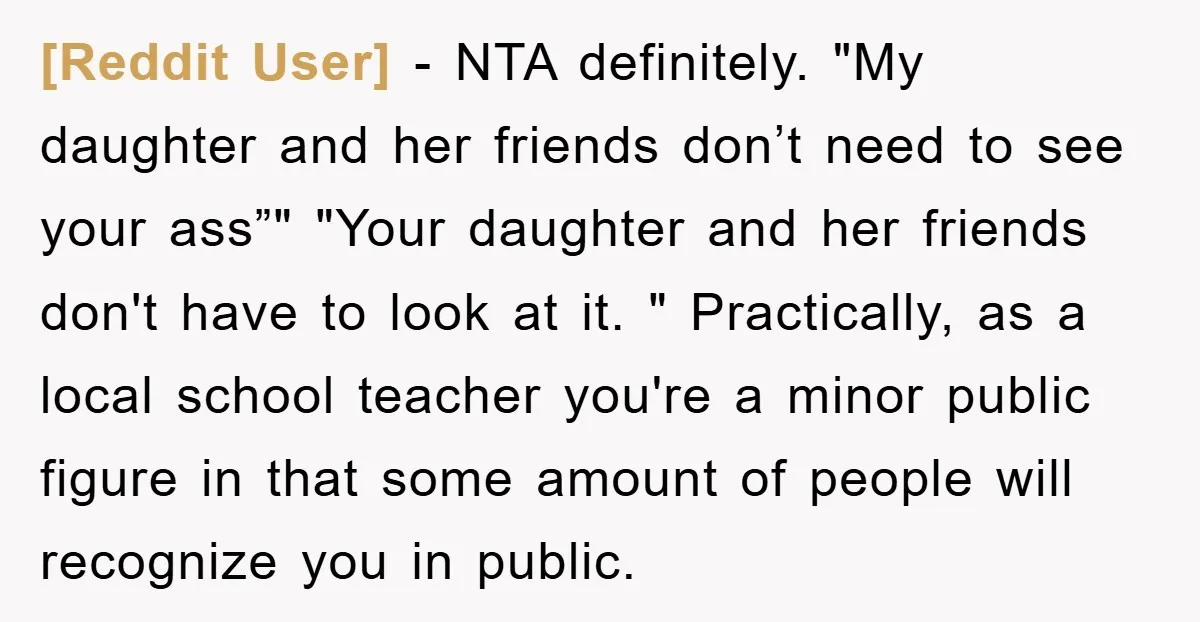 [Reddit User] − NTA definitely. "My daughter and her friends don’t need to see your ass”" "Your daughter and her friends don't have to look at it. " Practically, as...