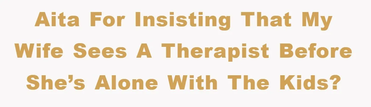 AITA for insisting that my wife sees a therapist before she’s alone with the kids?