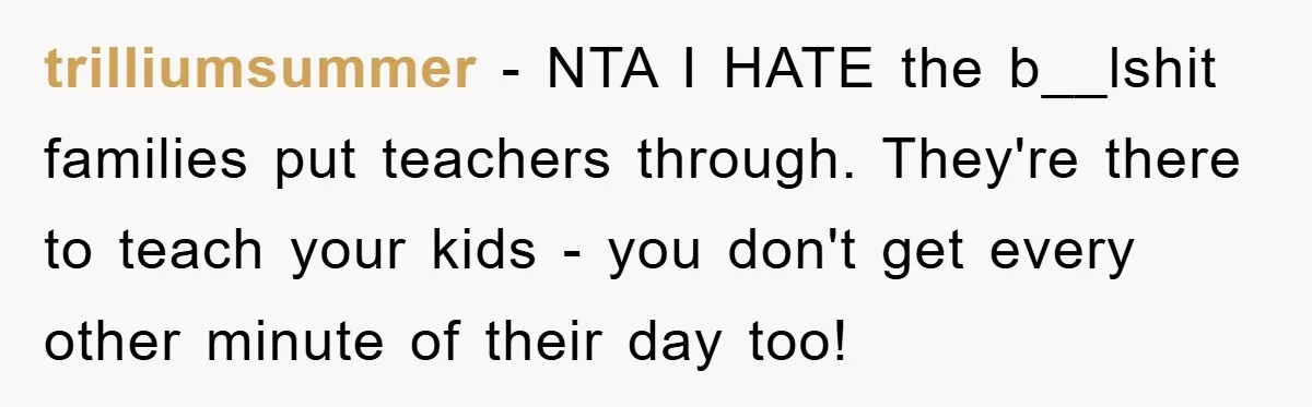 trilliumsummer − NTA I HATE the b__lshit families put teachers through. They're there to teach your kids - you don't get every other minute of their day too!