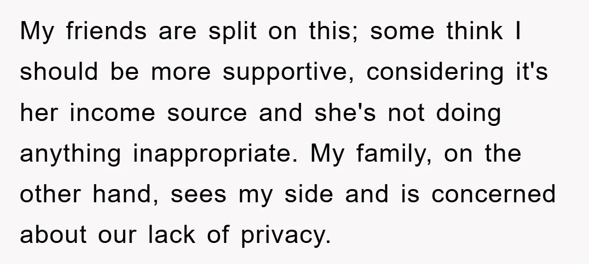 My friends are split on this; some think I should be more supportive, considering it's her income source and she's not doing anything inappropriate. My family, on the other hand,...