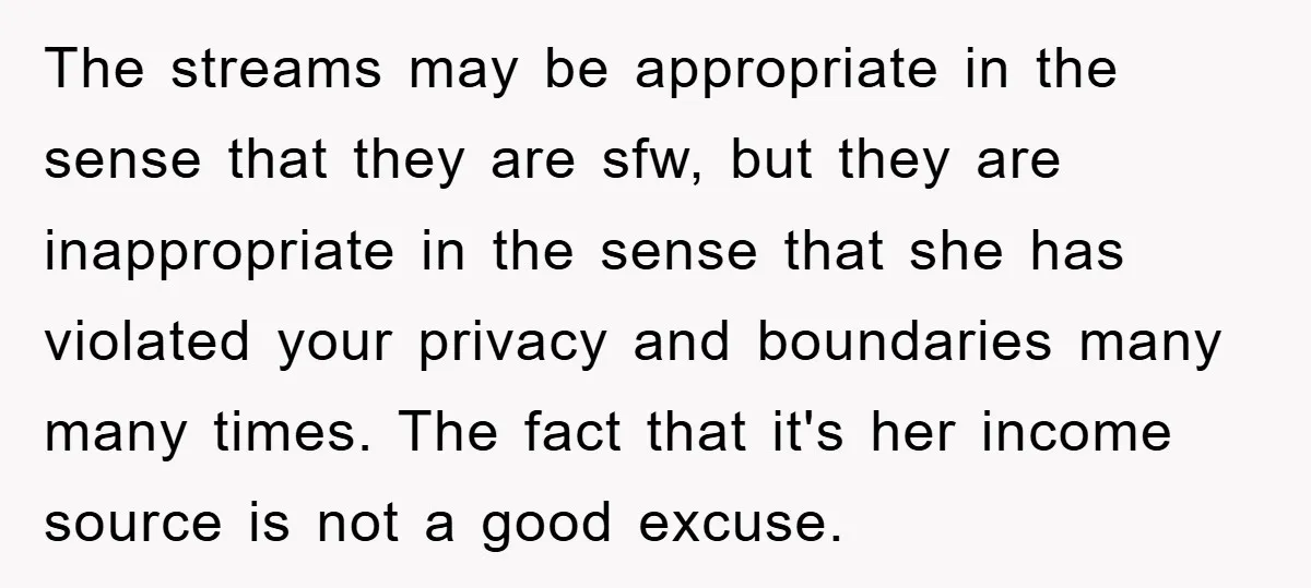 The streams may be appropriate in the sense that they are sfw, but they are inappropriate in the sense that she has violated your privacy and boundaries many many times....