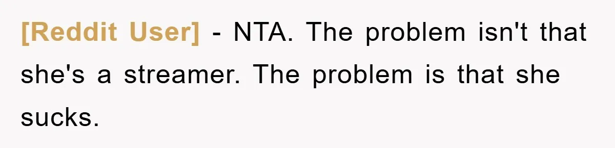 [Reddit User] − NTA. The problem isn't that she's a streamer. The problem is that she sucks.
