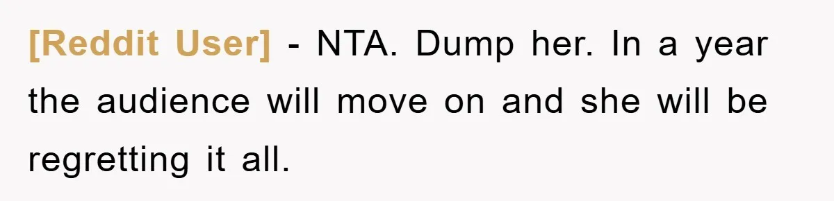 [Reddit User] − NTA. Dump her. In a year the audience will move on and she will be regretting it all.