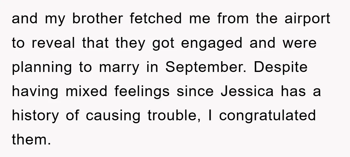 and my brother fetched me from the airport to reveal that they got engaged and were planning to marry in September. Despite having mixed feelings since Jessica has a history...