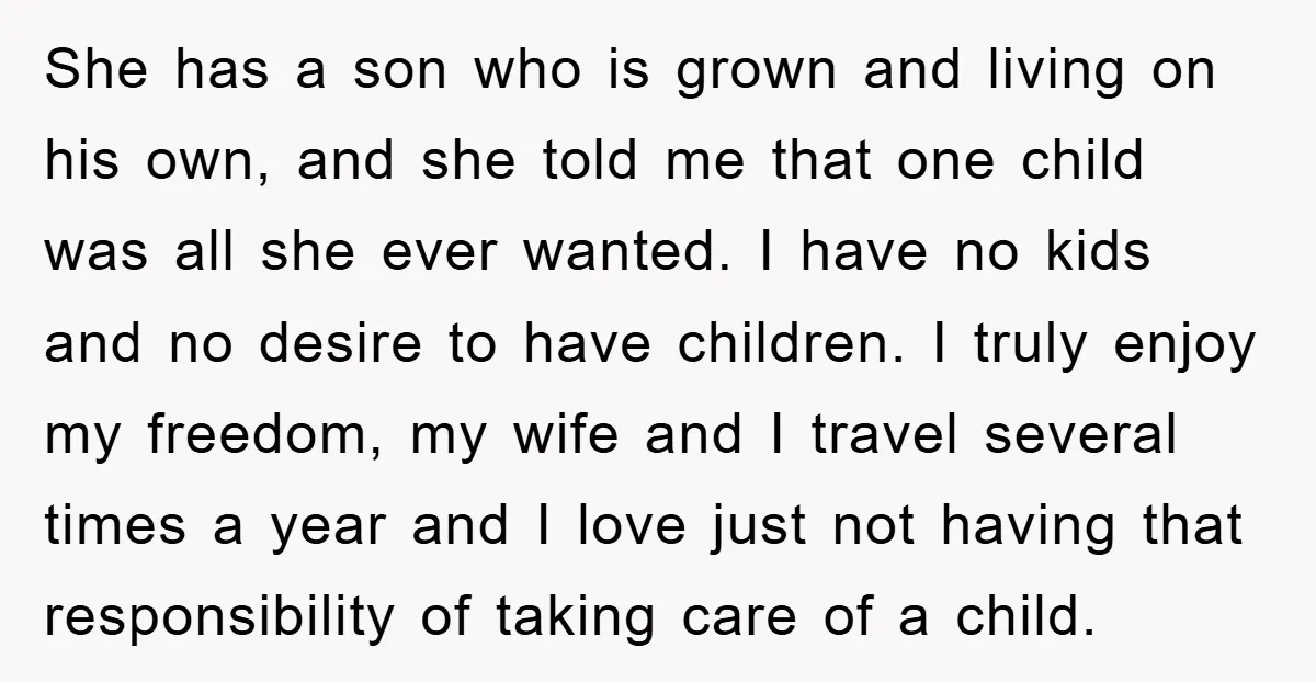 She has a son who is grown and living on his own, and she told me that one child was all she ever wanted. I have no kids and no...
