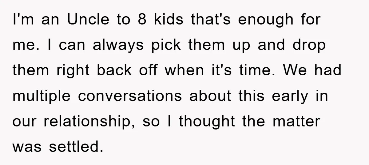 I'm an Uncle to 8 kids that's enough for me. I can always pick them up and drop them right back off when it's time. We had multiple conversations about...