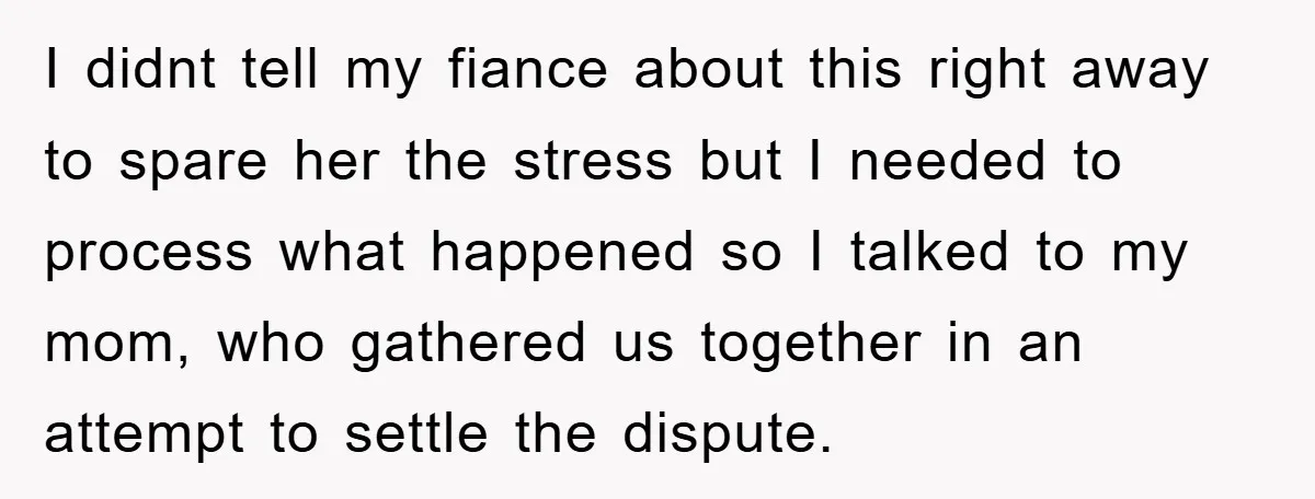 I didnt tell my fiance about this right away to spare her the stress but I needed to process what happened so I talked to my mom, who gathered us...