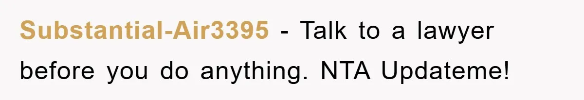 Substantial-Air3395 − Talk to a lawyer before you do anything. NTA Updateme!