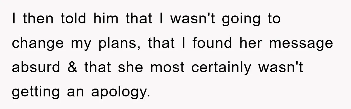 I then told him that I wasn't going to change my plans, that I found her message absurd & that she most certainly wasn't getting an apology.