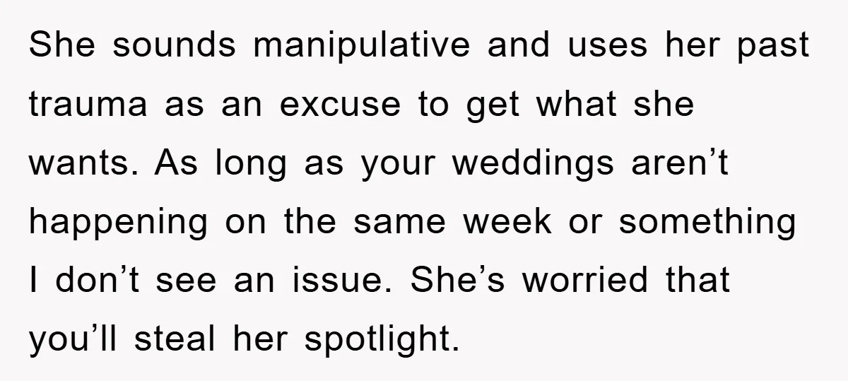 She sounds manipulative and uses her past trauma as an excuse to get what she wants. As long as your weddings aren’t happening on the same week or something I...