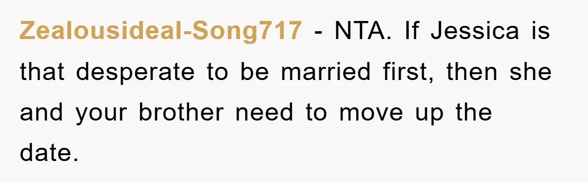 Zealousideal-Song717 − NTA. If Jessica is that desperate to be married first, then she and your brother need to move up the date.