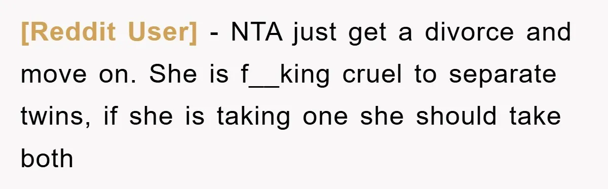 [Reddit User] − NTA just get a divorce and move on. She is f__king cruel to separate twins, if she is taking one she should take both
