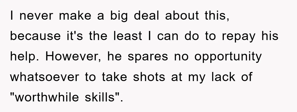 I never make a big deal about this, because it's the least I can do to repay his help. However, he spares no opportunity whatsoever to take shots at my...