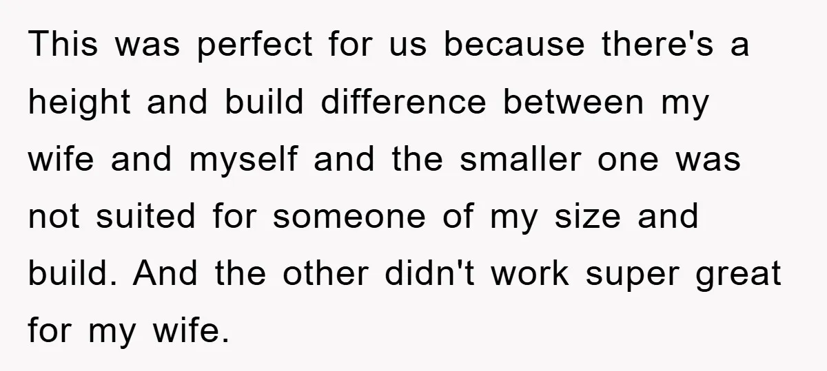 This was perfect for us because there's a height and build difference between my wife and myself and the smaller one was not suited for someone of my size and...