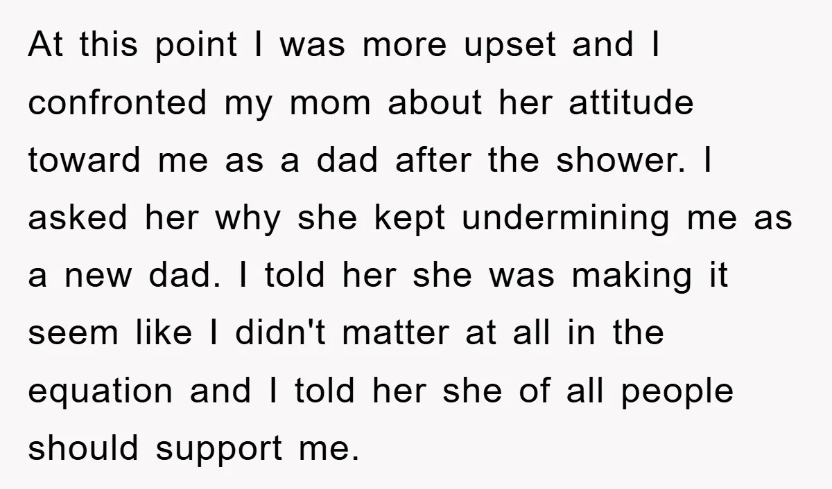 At this point I was more upset and I confronted my mom about her attitude toward me as a dad after the shower. I asked her why she kept undermining...