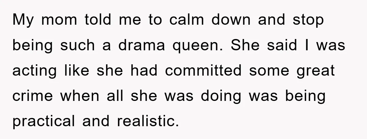 My mom told me to calm down and stop being such a drama queen. She said I was acting like she had committed some great crime when all she was...