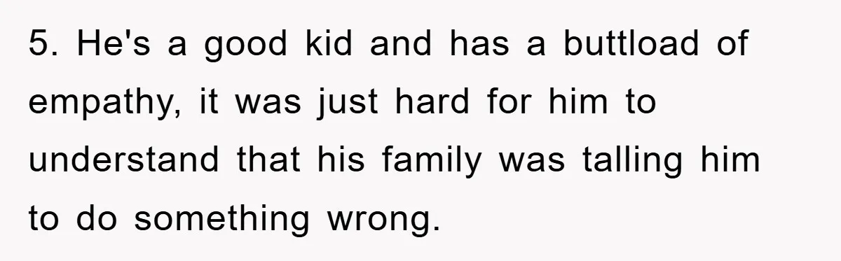 5. He's a good kid and has a buttload of empathy, it was just hard for him to understand that his family was talling him to do something wrong.