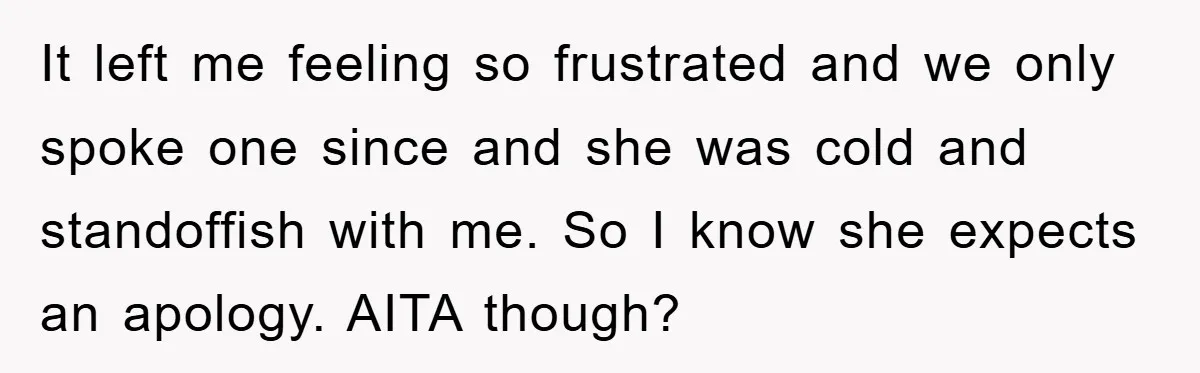 It left me feeling so frustrated and we only spoke one since and she was cold and standoffish with me. So I know she expects an apology. AITA though?