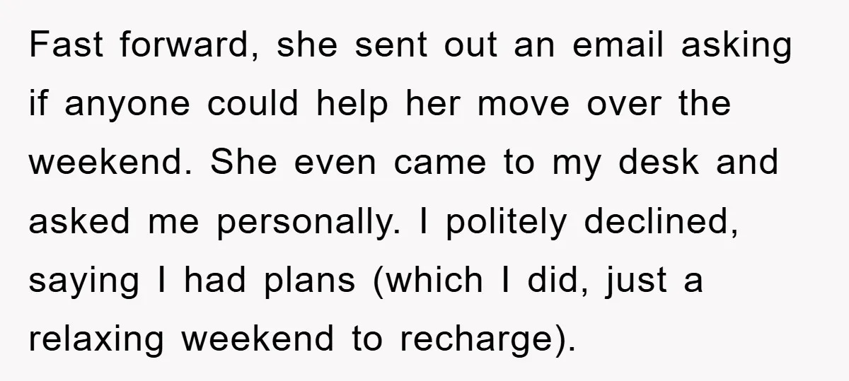 Fast forward, she sent out an email asking if anyone could help her move over the weekend. She even came to my desk and asked me personally. I politely declined,...