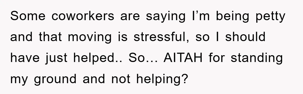 Some coworkers are saying I’m being petty and that moving is stressful, so I should have just helped.. So… AITAH for standing my ground and not helping?