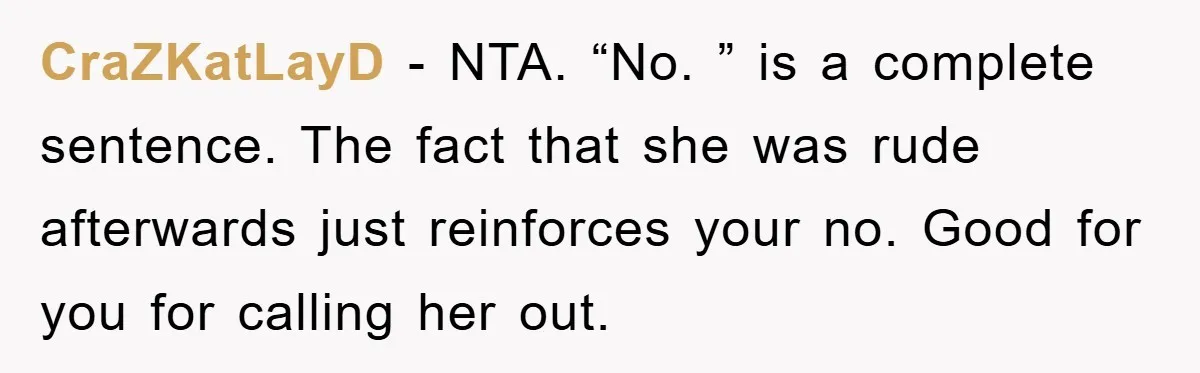 CraZKatLayD − NTA. “No. ” is a complete sentence. The fact that she was rude afterwards just reinforces your no. Good for you for calling her out.