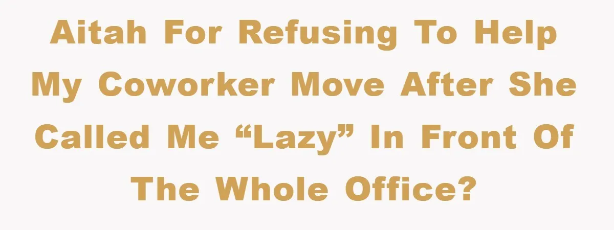 AITAH for refusing to help my coworker move after she called me “lazy” in front of the whole office?