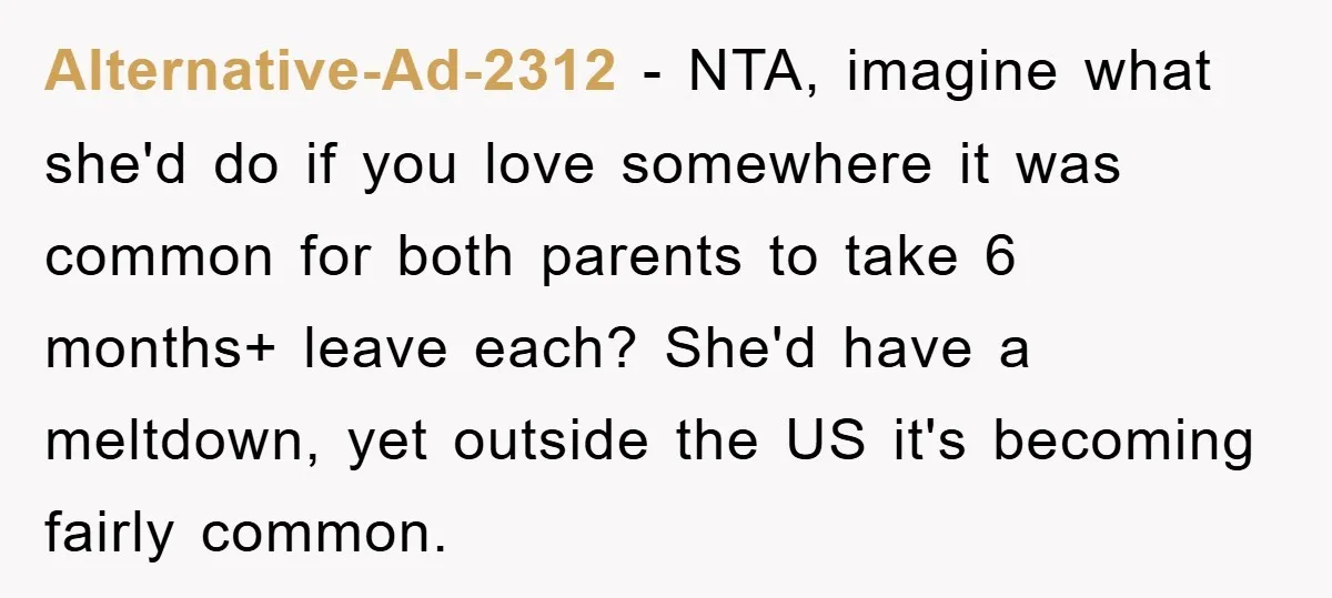Alternative-Ad-2312 − NTA, imagine what she'd do if you love somewhere it was common for both parents to take 6 months+ leave each? She'd have a meltdown, yet outside the...