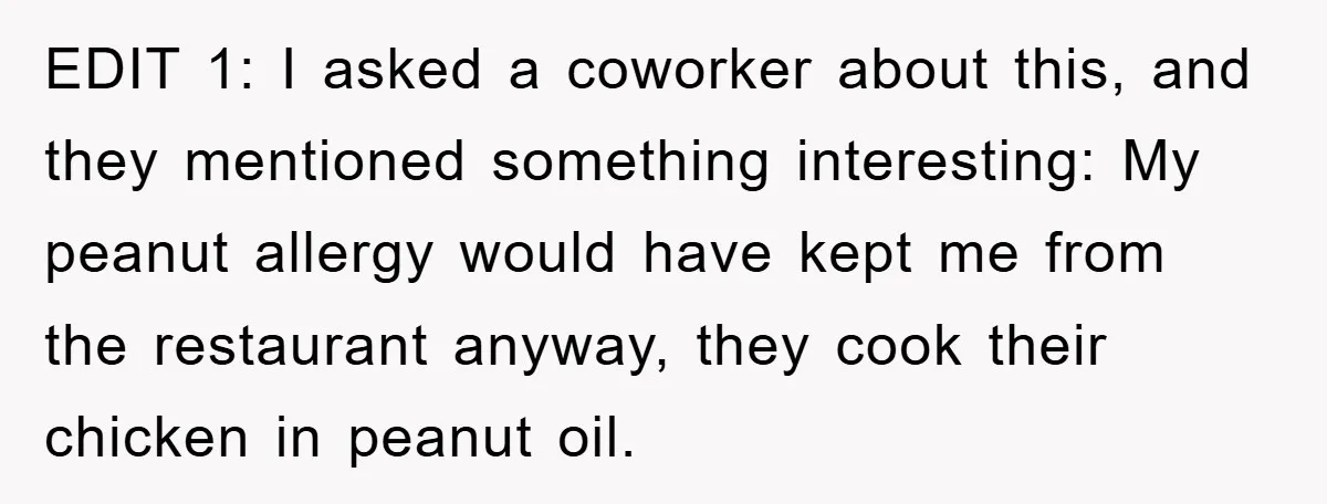 EDIT 1: I asked a coworker about this, and they mentioned something interesting: My peanut allergy would have kept me from the restaurant anyway, they cook their chicken in peanut...