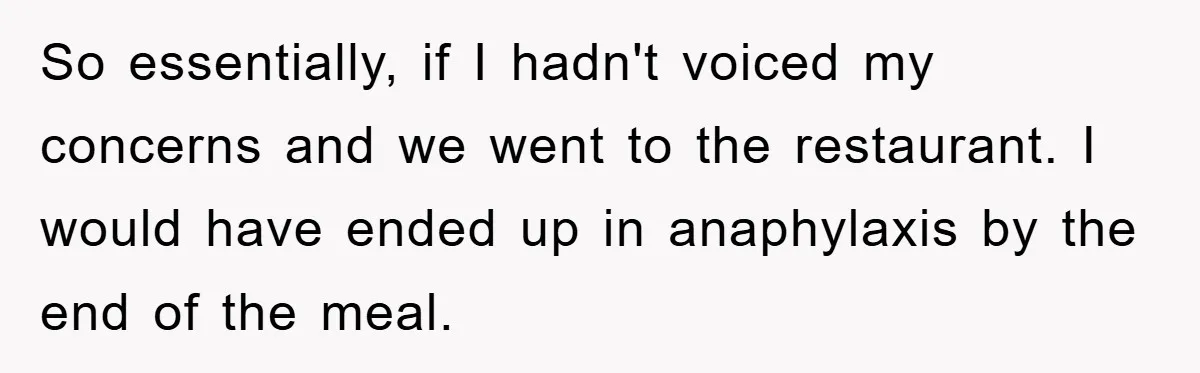 So essentially, if I hadn't voiced my concerns and we went to the restaurant. I would have ended up in anaphylaxis by the end of the meal.