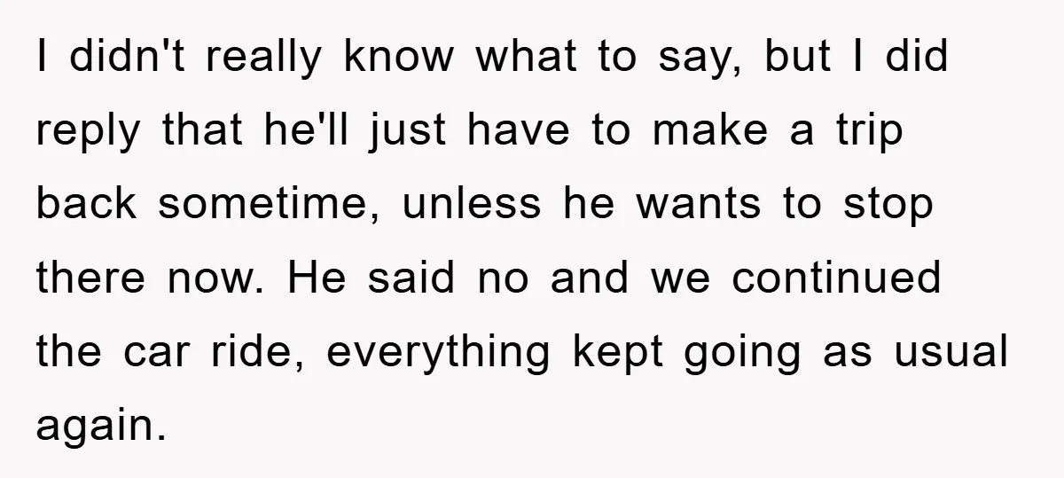 I didn't really know what to say, but I did reply that he'll just have to make a trip back sometime, unless he wants to stop there now. He said...