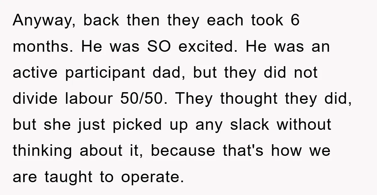 Anyway, back then they each took 6 months. He was SO excited. He was an active participant dad, but they did not divide labour 50/50. They thought they did, but...