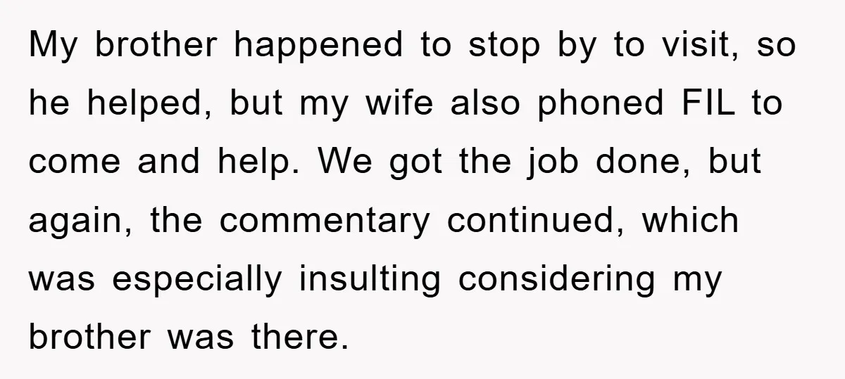My brother happened to stop by to visit, so he helped, but my wife also phoned FIL to come and help. We got the job done, but again, the commentary...