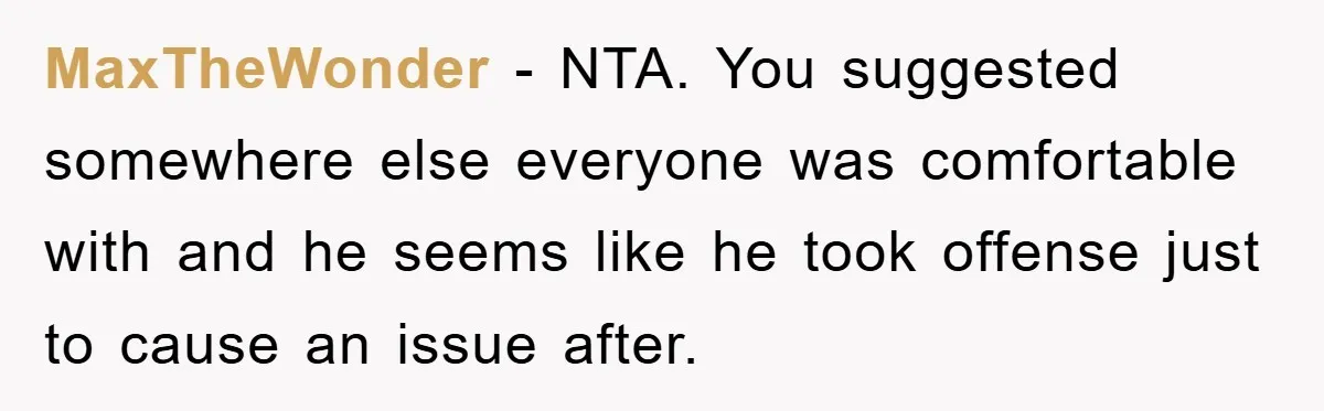 MaxTheWonder − NTA. You suggested somewhere else everyone was comfortable with and he seems like he took offense just to cause an issue after.