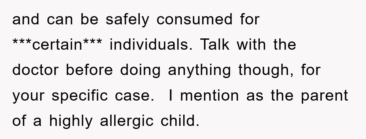 and can be safely consumed for ***certain*** individuals. Talk with the doctor before doing anything though, for your specific case. ​ I mention as the parent of a highly allergic...