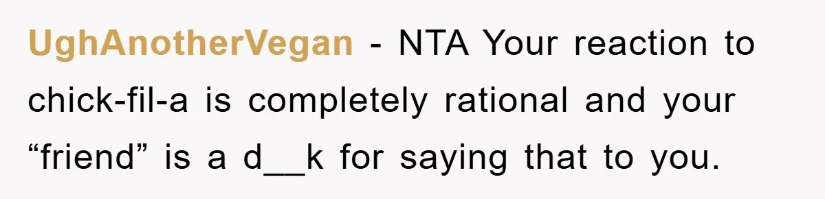 UghAnotherVegan − NTA Your reaction to chick-fil-a is completely rational and your “friend” is a d__k for saying that to you.
