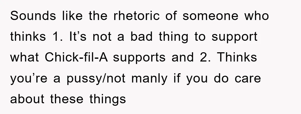Sounds like the rhetoric of someone who thinks 1. It’s not a bad thing to support what Chick-fil-A supports and 2. Thinks you’re a pussy/not manly if you do care...