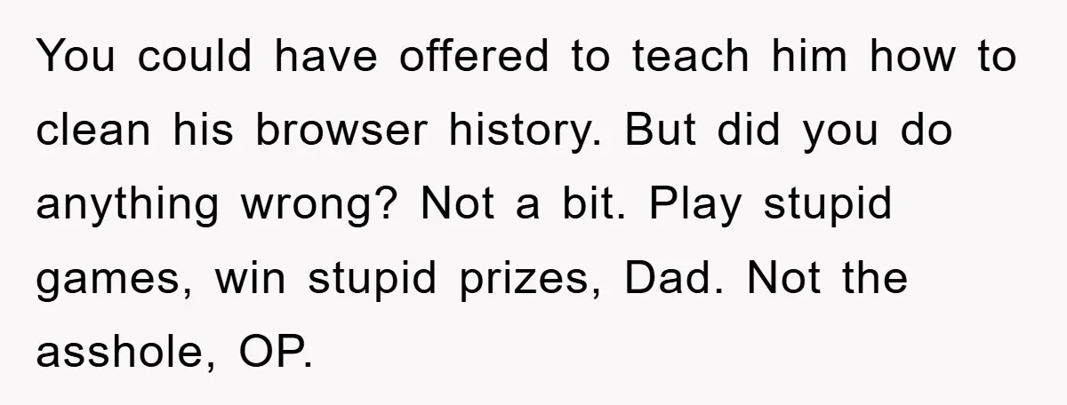 You could have offered to teach him how to clean his browser history. But did you do anything wrong? Not a bit. Play stupid games, win stupid prizes, Dad. Not...