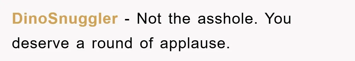 DinoSnuggler - Not the asshole. You deserve a round of applause.