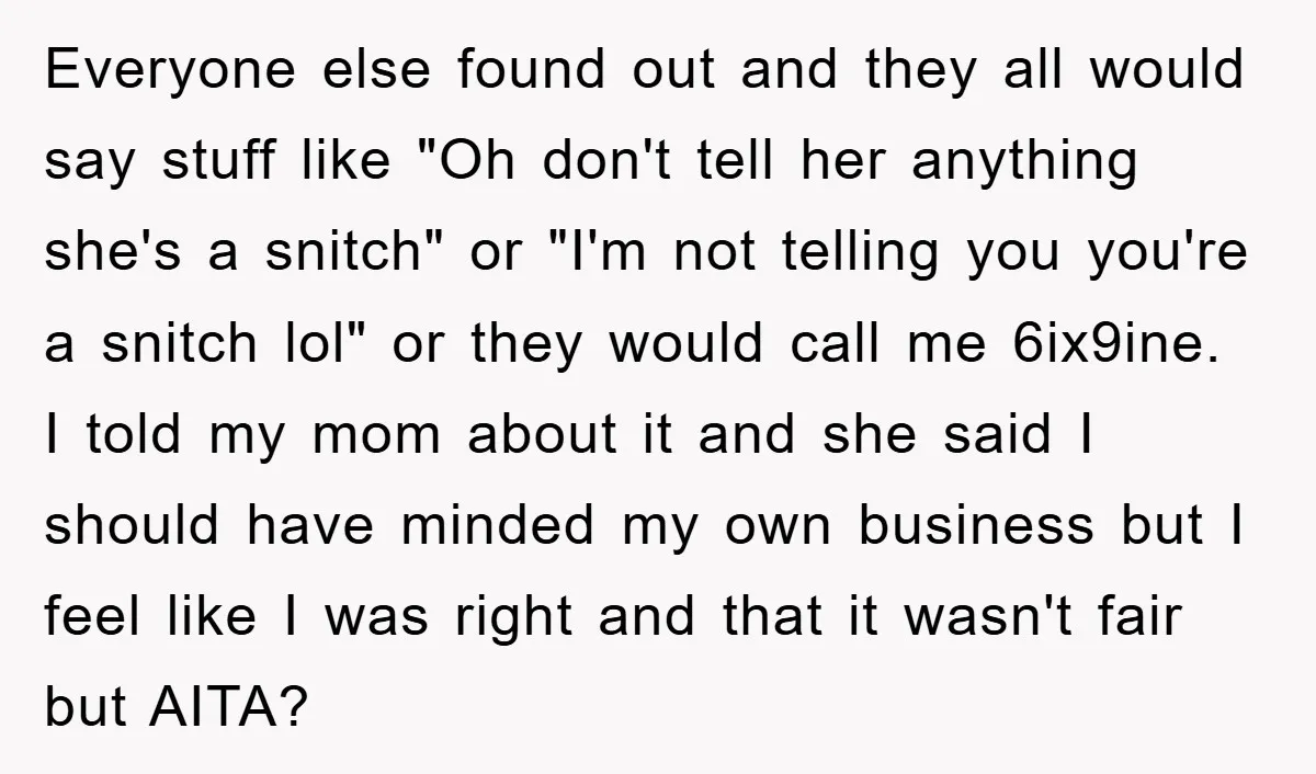 Everyone else found out and they all would say stuff like "Oh don't tell her anything she's a snitch" or "I'm not telling you you're a snitch lol" or they...