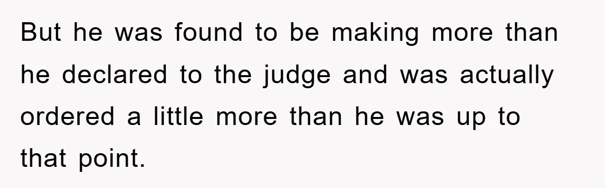 But he was found to be making more than he declared to the judge and was actually ordered a little more than he was up to that point.