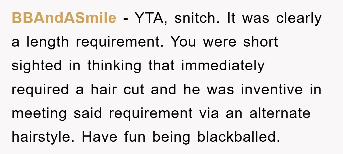 BBAndASmile − YTA, snitch. It was clearly a length requirement. You were short sighted in thinking that immediately required a hair cut and he was inventive in meeting said requirement...